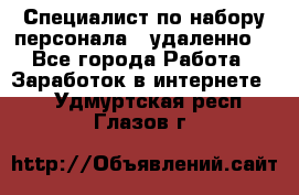 Специалист по набору персонала. (удаленно) - Все города Работа » Заработок в интернете   . Удмуртская респ.,Глазов г.